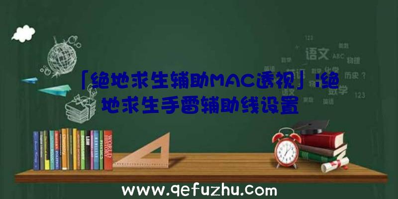 「绝地求生辅助MAC透视」|绝地求生手雷辅助线设置